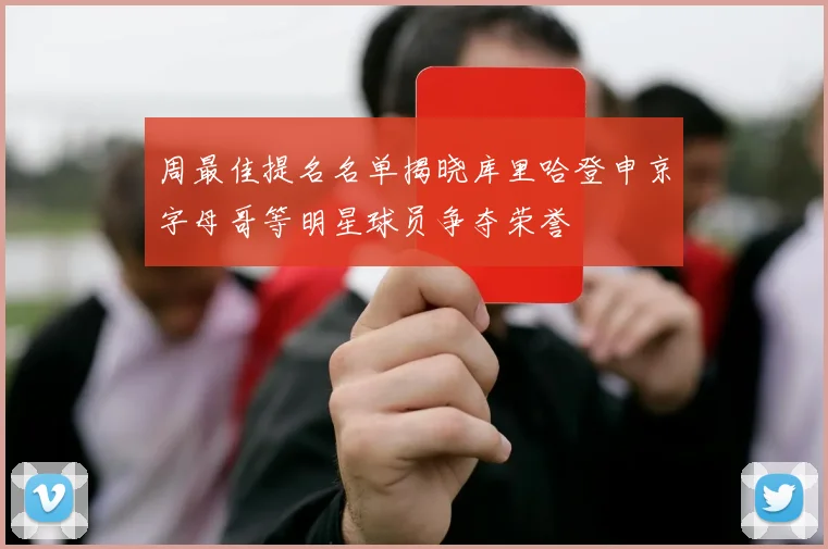 周最佳提名名单揭晓库里哈登申京字母哥等明星球员争夺荣誉