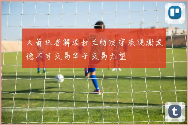 火箭记者解读杜兰特防守表现谢泼德不可交易华子交易无望