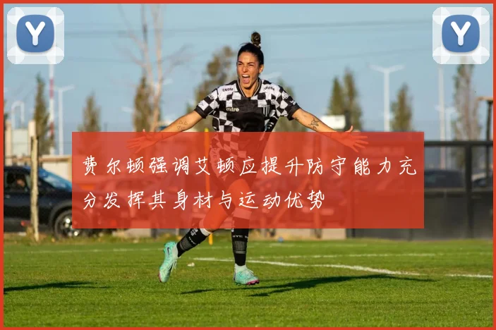 费尔顿强调艾顿应提升防守能力充分发挥其身材与运动优势