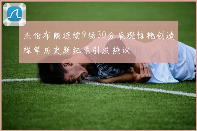 杰伦布朗连续9场30分表现惊艳创造绿军历史新纪录引发热议
