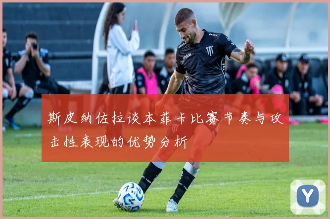 斯皮纳佐拉谈本菲卡比赛节奏与攻击性表现的优势分析