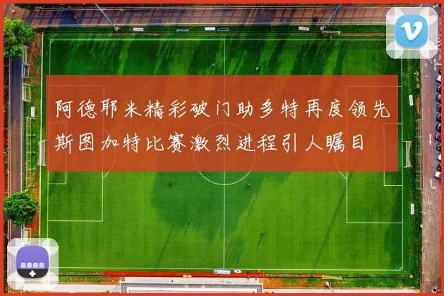 阿德耶米精彩破门助多特再度领先斯图加特比赛激烈进程引人瞩目