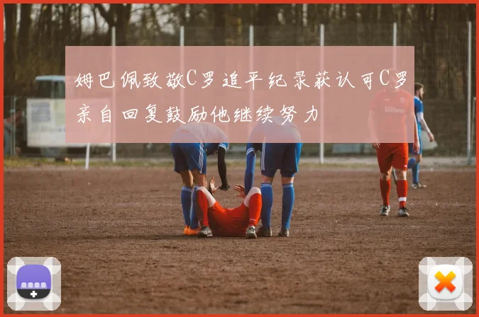 姆巴佩致敬C罗追平纪录获认可C罗亲自回复鼓励他继续努力