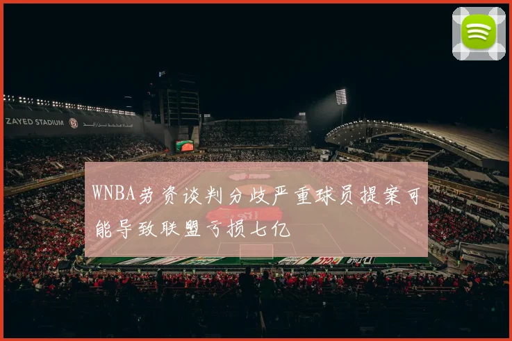 WNBA劳资谈判分歧严重球员提案可能导致联盟亏损七亿