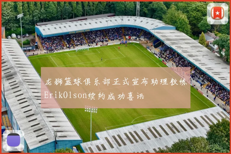 龙狮篮球俱乐部正式宣布助理教练ErikOlson续约成功喜讯