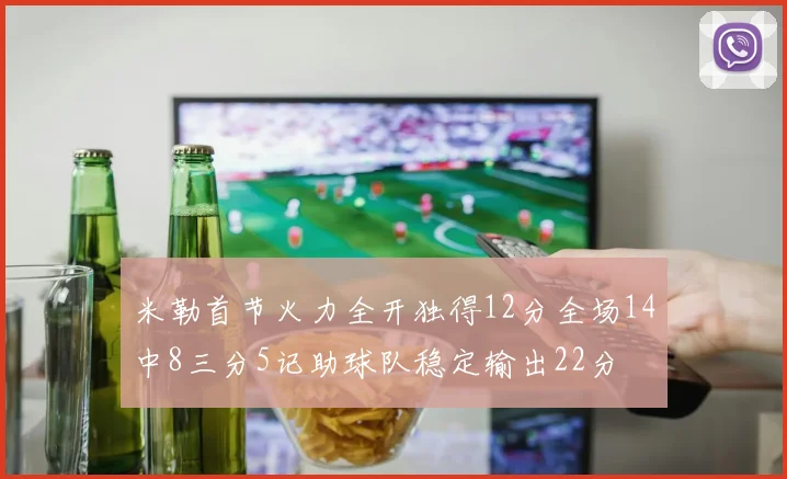 米勒首节火力全开独得12分全场14中8三分5记助球队稳定输出22分