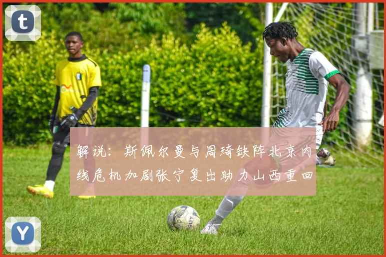 解说：斯佩尔曼与周琦缺阵北京内线危机加剧张宁复出助力山西重回正轨