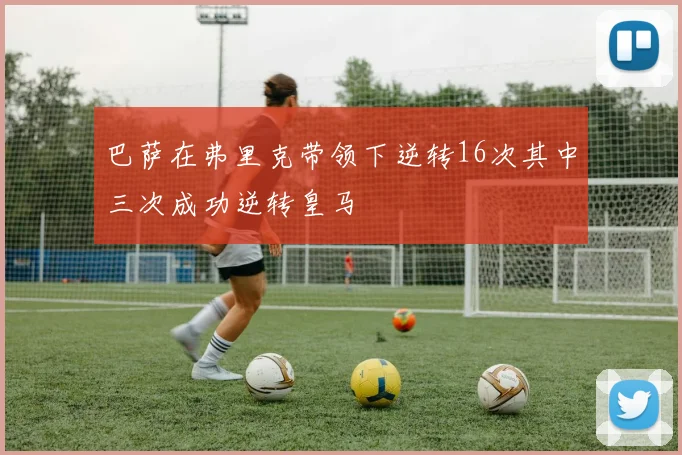 巴萨在弗里克带领下逆转16次其中三次成功逆转皇马