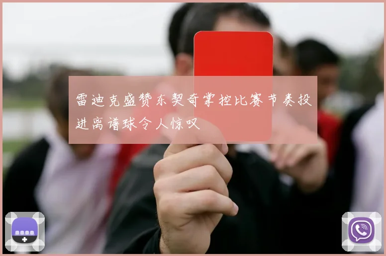 雷迪克盛赞东契奇掌控比赛节奏投进离谱球令人惊叹