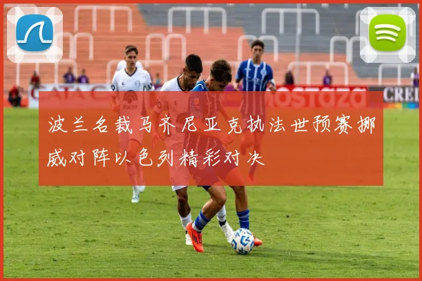 波兰名裁马齐尼亚克执法世预赛挪威对阵以色列精彩对决