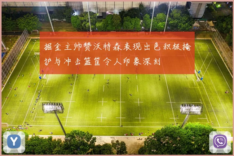 掘金主帅赞沃特森表现出色积极掩护与冲击篮筐令人印象深刻