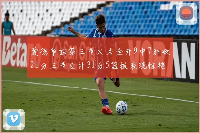 爱德华兹第三节火力全开9中7狂砍21分三节合计31分5篮板表现惊艳