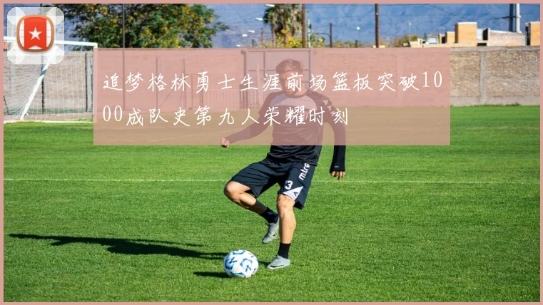 追梦格林勇士生涯前场篮板突破1000成队史第九人荣耀时刻
