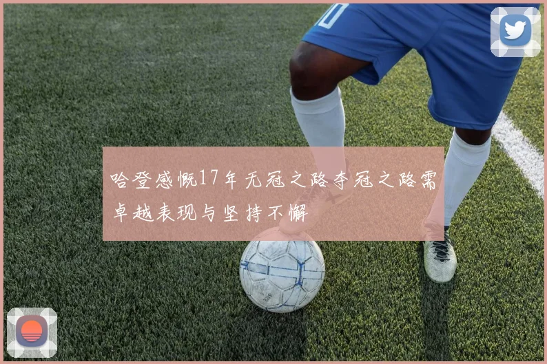 哈登感慨17年无冠之路夺冠之路需卓越表现与坚持不懈
