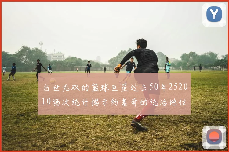 当世无双的篮球巨星过去50年252010场次统计揭示约基奇的统治地位