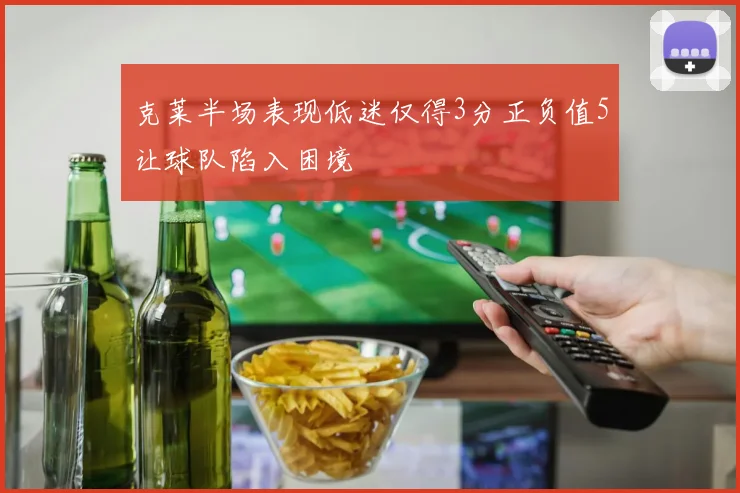 克莱半场表现低迷仅得3分正负值5让球队陷入困境
