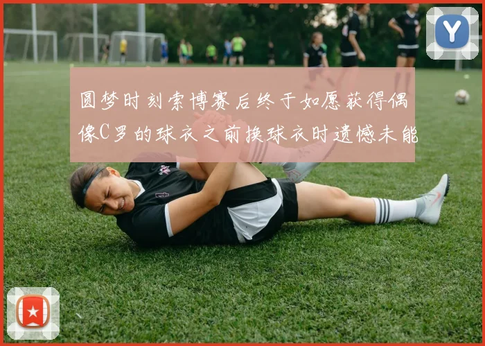圆梦时刻索博赛后终于如愿获得偶像C罗的球衣之前换球衣时遗憾未能成功