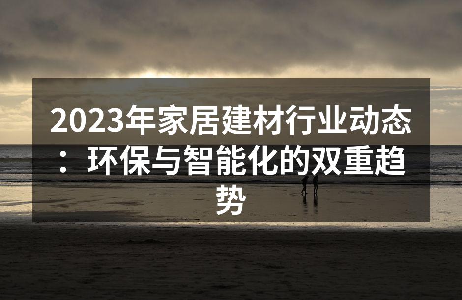 2023年家居建材行业动态：环保与智能化的双重趋势
