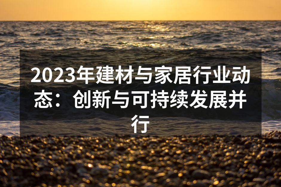 2023年建材与家居行业动态：创新与可持续发展并行