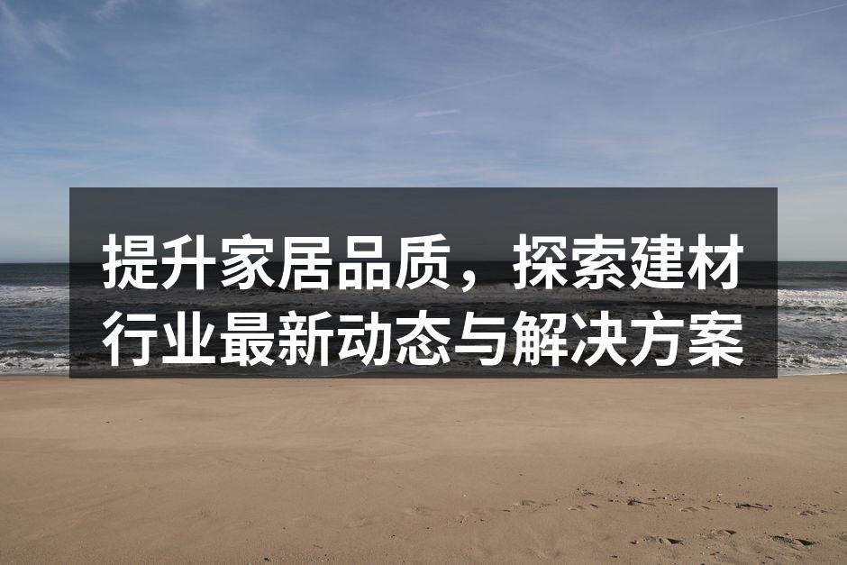 提升家居品质，探索建材行业最新动态与解决方案