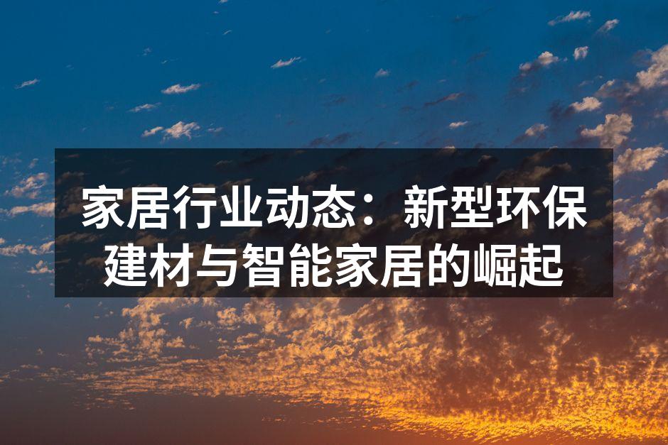 家居行业动态：新型环保建材与智能家居的崛起