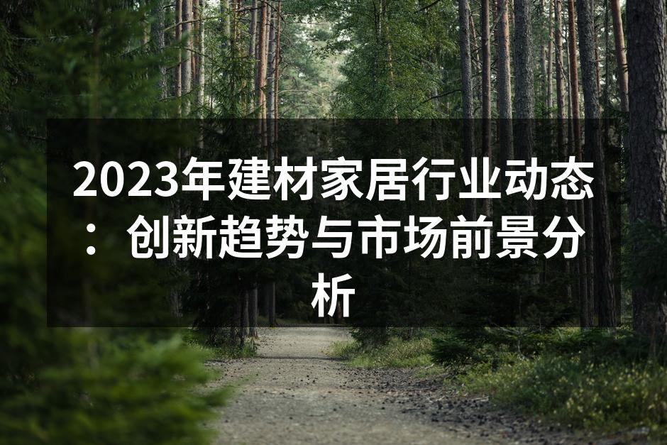 2023年建材家居行业动态：创新趋势与市场前景分析