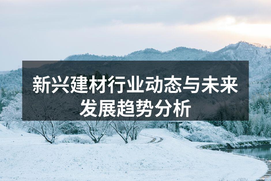 新兴建材行业动态与未来发展趋势分析
